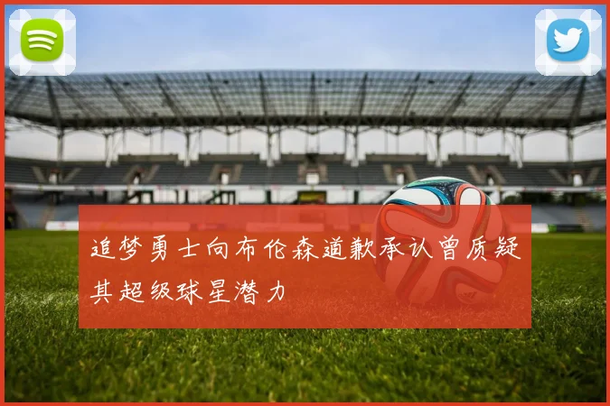 追梦勇士向布伦森道歉承认曾质疑其超级球星潜力