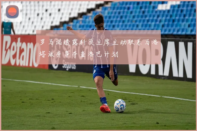 罗马诺透露科莫主席主动联系马洛塔放弃争夺查洛巴计划