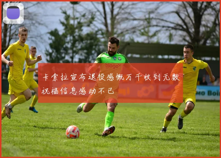 卡索拉宣布退役感慨万千收到无数祝福信息感动不已