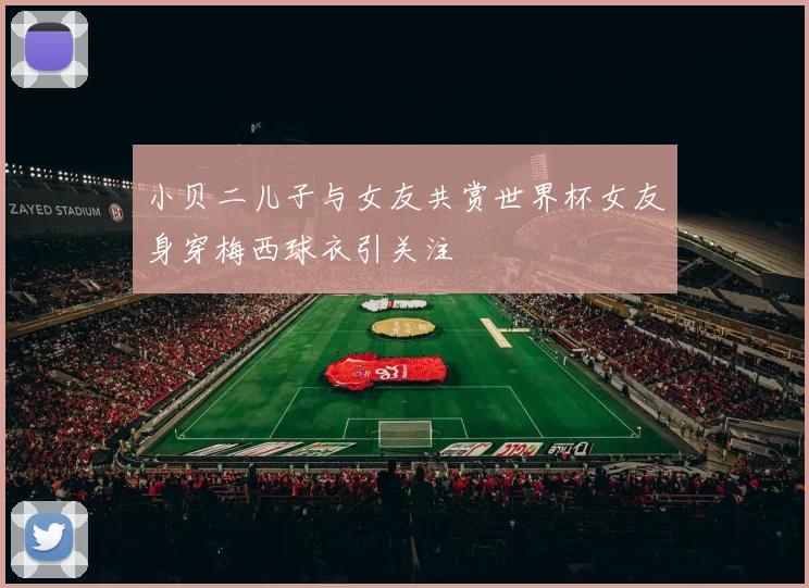 小贝二儿子与女友共赏世界杯女友身穿梅西球衣引关注