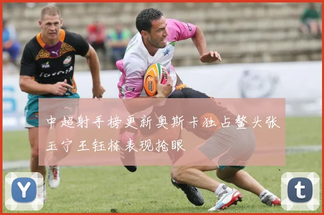 中超射手榜更新奥斯卡独占鳌头张玉宁王钰栋表现抢眼