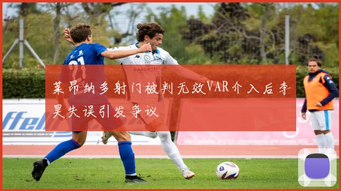 莱昂纳多射门被判无效VAR介入后李昊失误引发争议