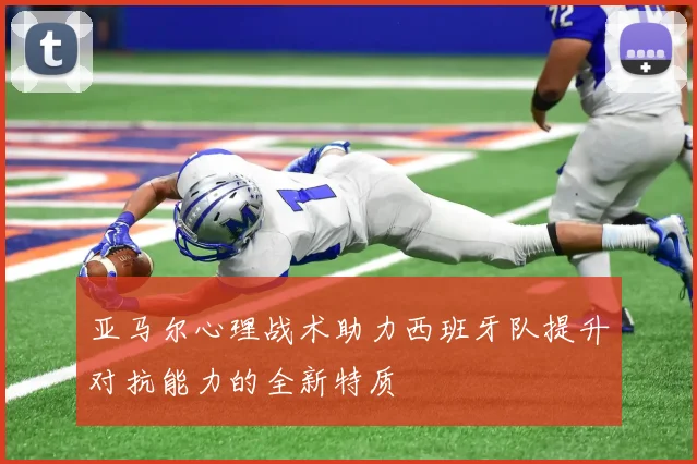 亚马尔心理战术助力西班牙队提升对抗能力的全新特质