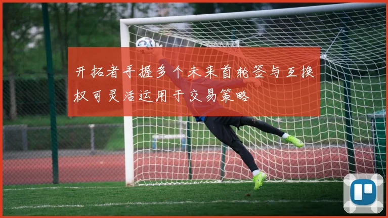 开拓者手握多个未来首轮签与互换权可灵活运用于交易策略