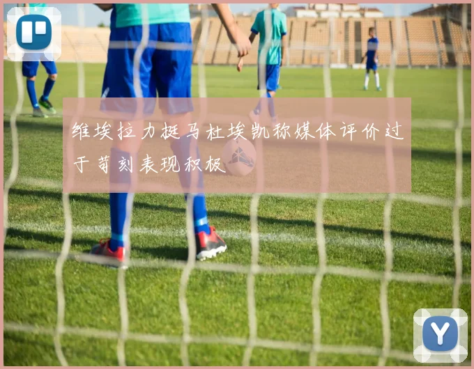 维埃拉力挺马杜埃凯称媒体评价过于苛刻表现积极