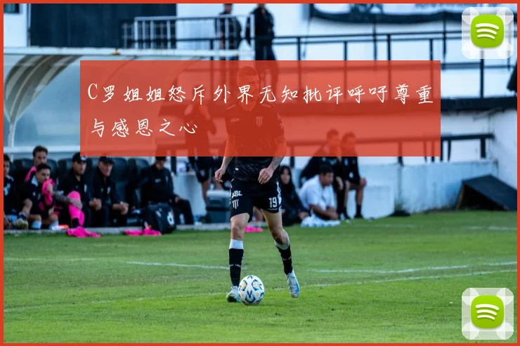 C罗姐姐怒斥外界无知批评呼吁尊重与感恩之心