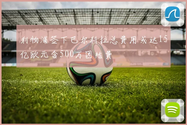 利物浦签下巴尔科拉总费用或达15亿欧元含500万团结费