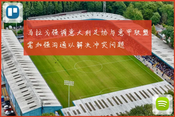 马拉戈强调意大利足协与意甲联盟需加强沟通以解决冲突问题