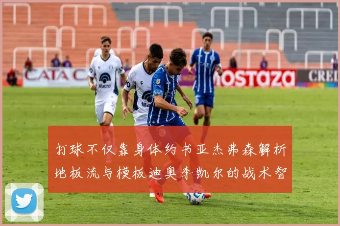 打球不仅靠身体约书亚杰弗森解析地板流与模板迪奥李凯尔的战术智慧