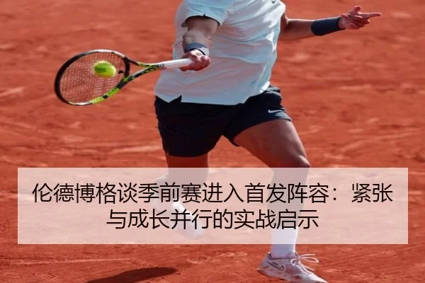 伦德博格谈季前赛进入首发阵容：紧张与成长并行的实战启示